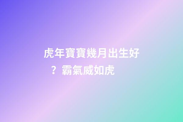 虎年寶寶幾月出生好？霸氣威如虎
